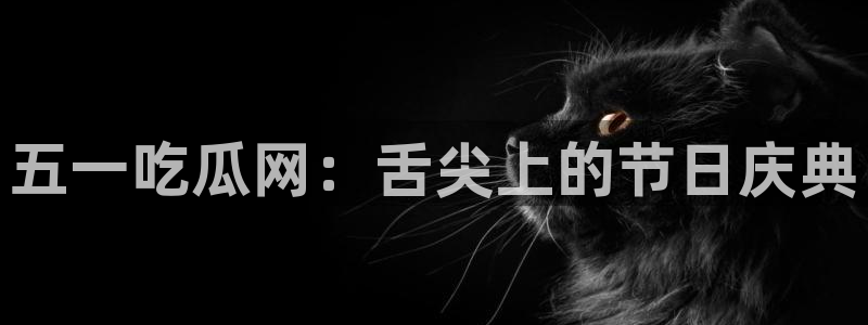 1吃瓜：五一吃瓜网：舌尖上的节日庆典