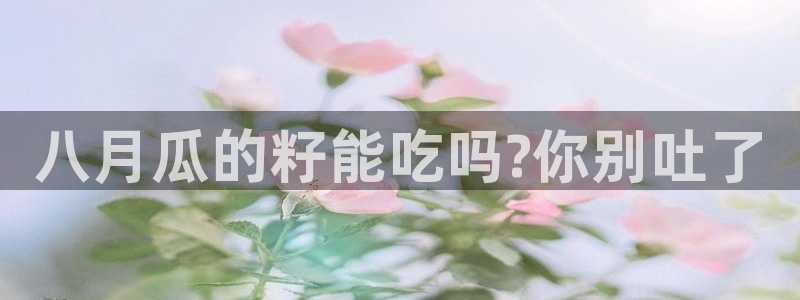 吃瓜爆料网不打烊回家：八月瓜的籽能吃吗?你别吐了