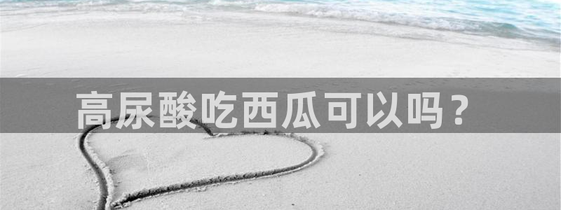 51吃瓜今日吃瓜热门吃瓜：高尿酸吃西瓜可以吗？
