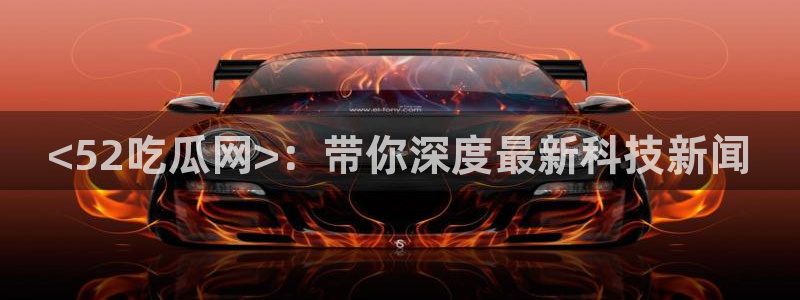 风静言我在年代文里吃瓜看戏：<52吃瓜网>：带你深度最新科技新闻
