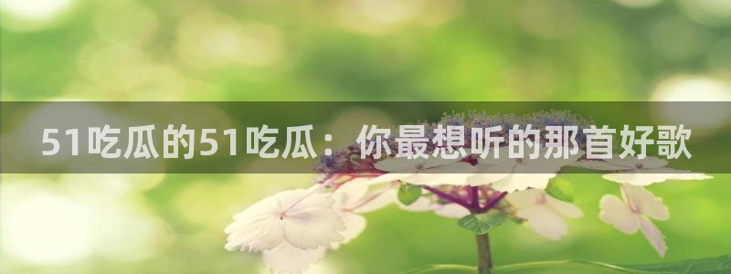 51吃瓜全网更新最快点：51吃瓜的51吃瓜：你最想听的那首好歌