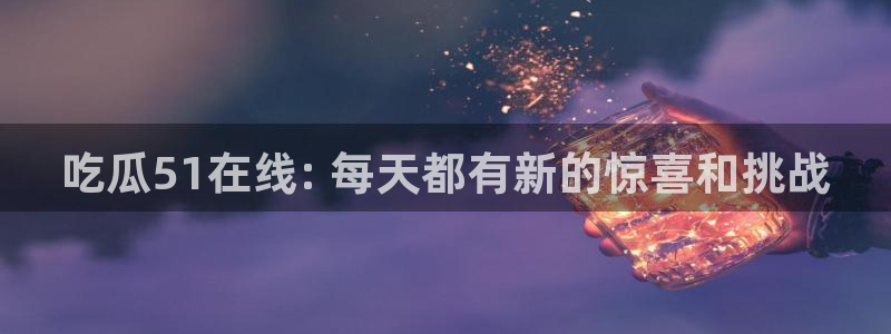 吃瓜去哪个网：吃瓜51在线: 每天都有新的惊喜和挑战
