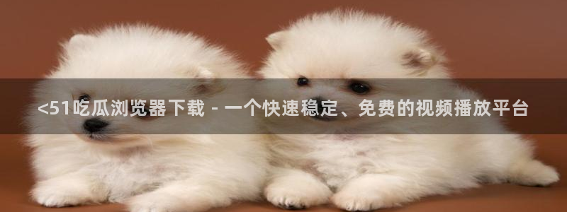 八月瓜尽量少吃的原因：<51吃瓜浏览器下载 - 一个快速稳定、免费的视频播放平台