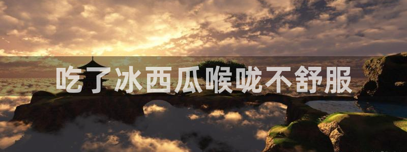 51吃瓜网ccgg：吃了冰西瓜喉咙不舒服
