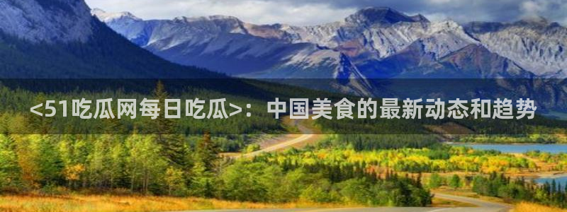 吃瓜发现我家皆大佬：<51吃瓜网每日吃瓜>：中国美食的最新动态和趋势