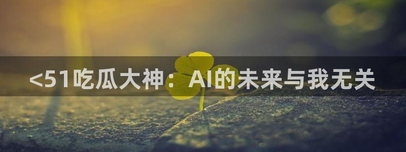 吃瓜胃酸怎么办：<51吃瓜大神：AI的未来与我无关