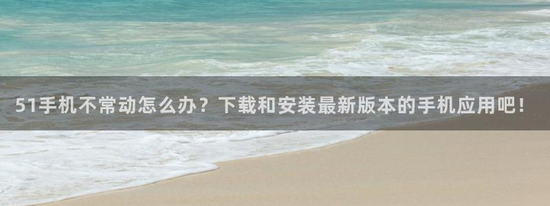 51吃瓜今日吃瓜最新网址：51手机不常动怎么办？下载和安装最新版本的手机应用吧！