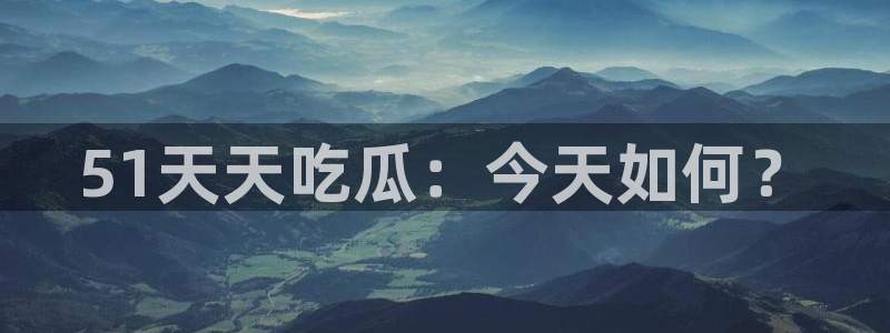 51吃瓜网51cgw：51天天吃瓜：今天如何？
