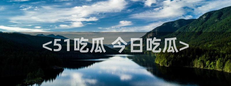 51吃瓜今日吃瓜官网最新：<51吃瓜 今日吃瓜>