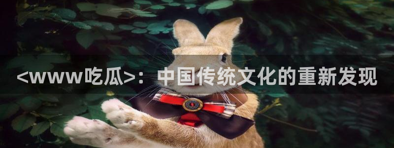 51cg10今日吃瓜：<www吃瓜>：中国传统文化的重新发现
