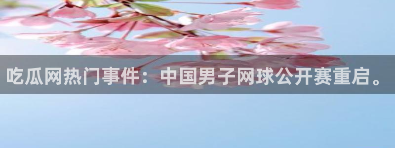 吃瓜吃到自己死讯：吃瓜网热门事件：中国男子网球公开赛重启。