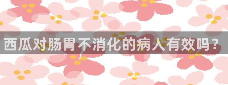 51吃瓜网热门大瓜：西瓜对肠胃不消化的病人有效吗？