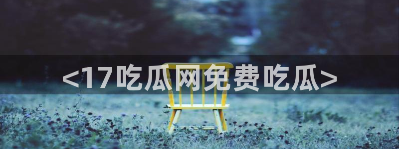黑料软件：<17吃瓜网免费吃瓜>