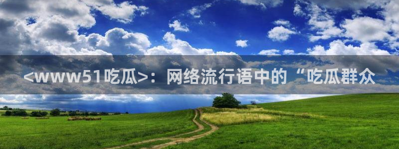 51cgfun每日吃瓜：<www51吃瓜>：网络流行语中的“吃瓜群众